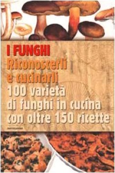 funghi riconoscerli e cucinarli 100 variet di funghi in cucina c