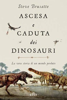 ascesa e caduta dei dinosauri la vera storia di un mondo perduto con