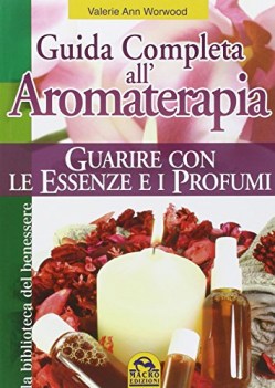 Guida completa all\'aromaterapia. Guarire con le essenze e i profumi