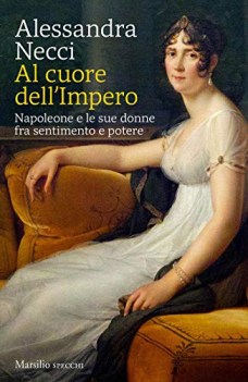 al cuore dellimpero napoleone e le sue donne fra sentimento e potere