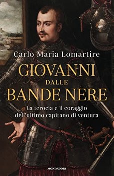 giovanni dalle bande nere la ferocia e il coraggio dell\'ultimo capitano di ventu