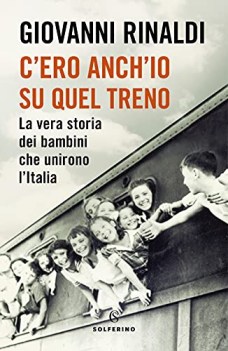 c\'ero anch\'io su quel treno la vera storia dei bambini che unirono l\'italia