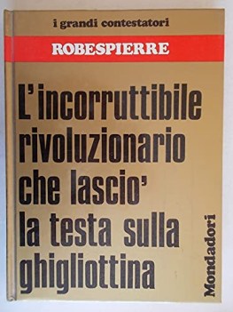 robespierre l\'incorruttibile rivoluzionario che lascio la testa sulla