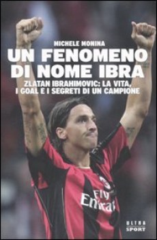 fenomeno di nome ibra zlatan ibrahimovic la vita i goal e i segr