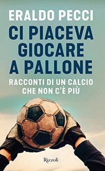 ci piaceva giocare a pallone racconti di un calcio che non c\'e\' piu\'