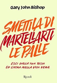 smettila di martellarti le palle esci dalla tua testa ed entra nella vita vera