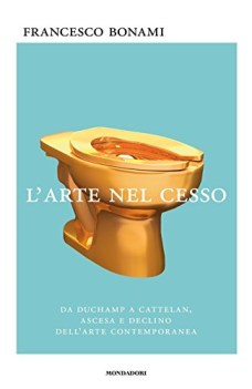 larte nel cesso da duchamp a cattelan ascesa e declino dellarte contemporanea