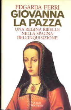 giovanna la pazza (la regina ribelle nella Spagna dell\'inquisizione)