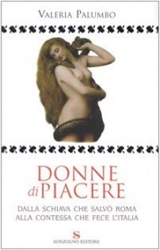 donne di piacere - dalla schiava che salvo roma alla contessa che fece l\'italia