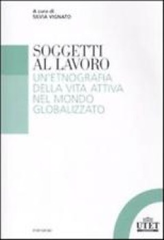 soggetti al lavoro (etnografia della vita attiva nel mondo globalizzato)